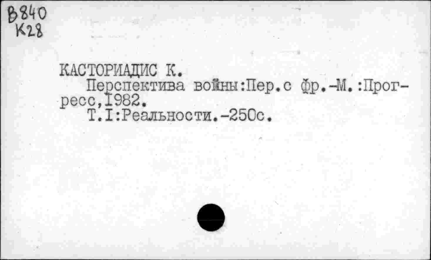 ﻿
КАСТОРИАДИС К.
Перспектива войны:Пер.с фр.-М.:Прог ресс,1982.
Т.I:Реальности.-250с.